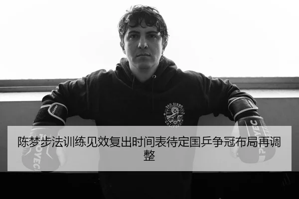 陈梦步法训练见效复出时间表待定国乒争冠布局再调整（zotysports）