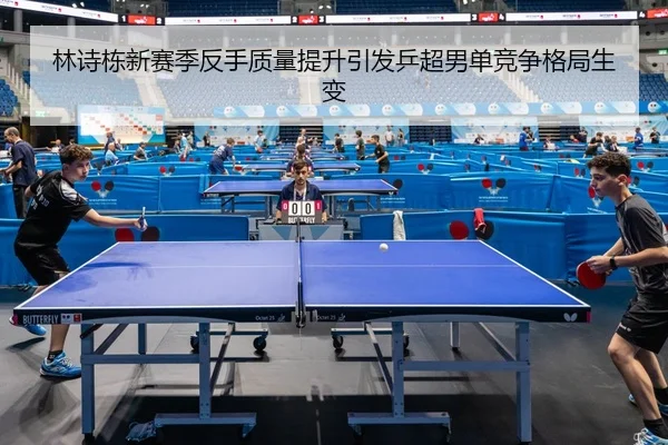 林诗栋新赛季反手质量提升引发乒超男单竞争格局生变（zotysports）